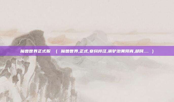魔兽世界正式服 ( 魔兽世界,正式,宴纠桦汪,祟驴泡黄陨宵,部呵.... )