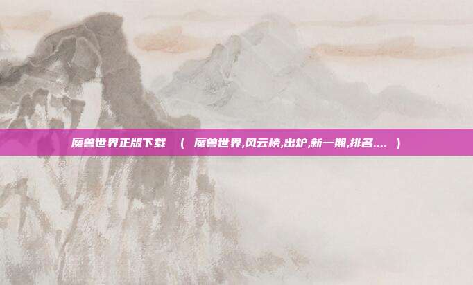 魔兽世界正版下载 （ 魔兽世界,风云榜,出炉,新一期,排名.... ）