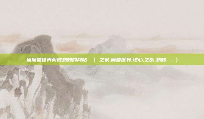 因魔兽世界而被熟知的网站 ( 之家,魔兽世界,地心,之战,熟知.... )