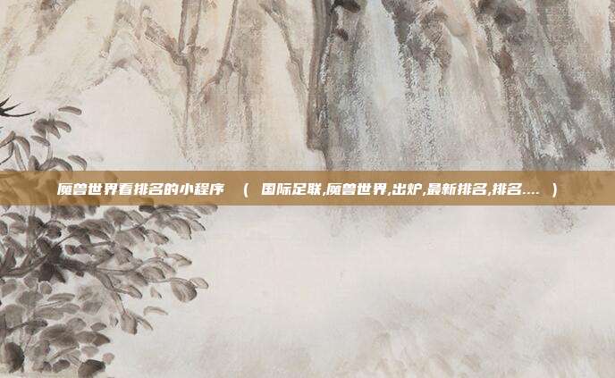 魔兽世界看排名的小程序 （ 国际足联,魔兽世界,出炉,最新排名,排名.... ）
