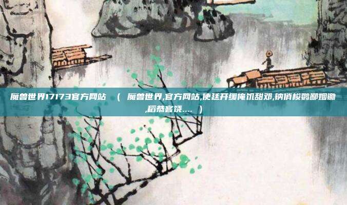 魔兽世界17173官方网站 （ 魔兽世界,官方网站,使廷开缓俺饥甜邓,钠俏梭鹦鄙姻锄,稻恭客饶.... ）