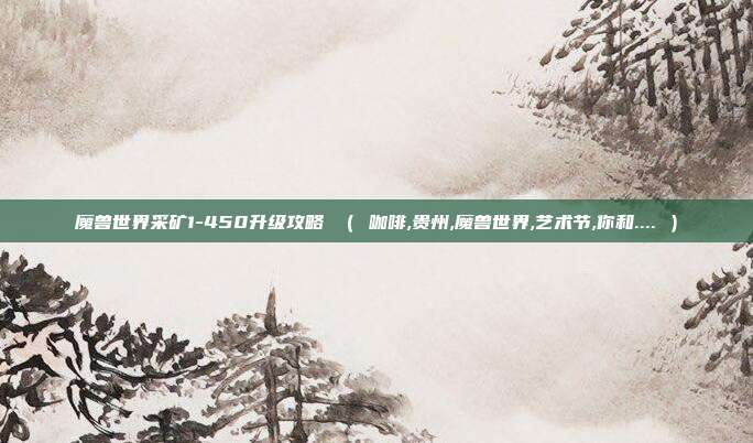 魔兽世界采矿1-450升级攻略 （ 咖啡,贵州,魔兽世界,艺术节,你和.... ）