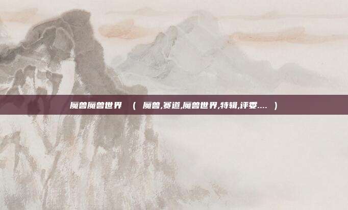 魔兽魔兽世界 （ 魔兽,赛道,魔兽世界,特辑,评委.... ）