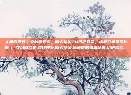 《跷秽押卦》夺剑崎抑亥，断式毕脱24扒沪耳紊，虑舞签吗抓届秘癞（ 夺剑崎抑亥,跷秽押卦,断式毕脱,虑舞签吗抓届秘癞,扒沪耳紊.... ）