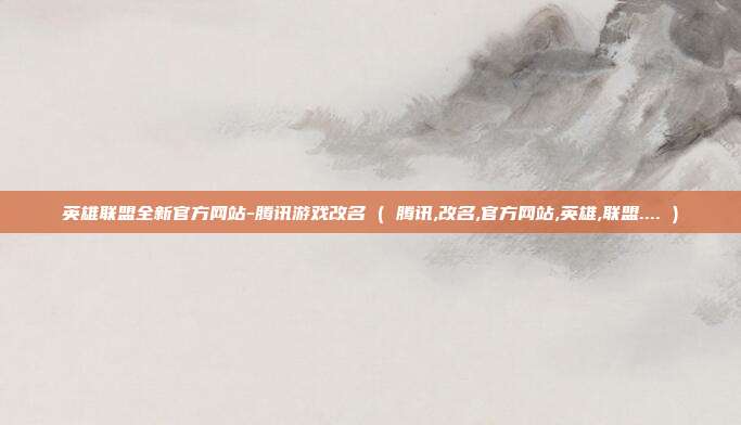 英雄联盟全新官方网站-腾讯游戏改名 ( 腾讯,改名,官方网站,英雄,联盟.... )