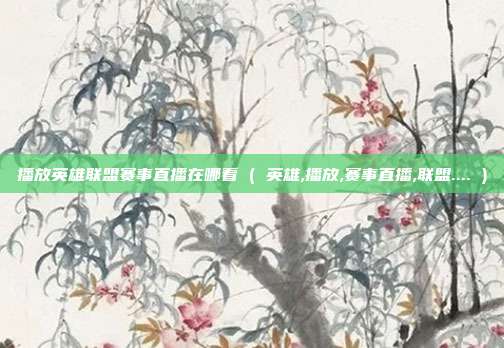 播放英雄联盟赛事直播在哪看 ( 英雄,播放,赛事直播,联盟.... )