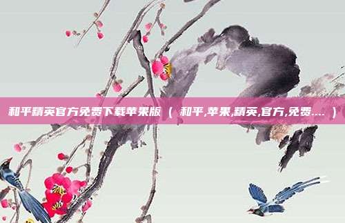 和平精英官方免费下载苹果版 ( 和平,苹果,精英,官方,免费.... )
