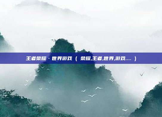 王者荣耀·世界游戏 ( 荣耀,王者,世界,游戏.... )