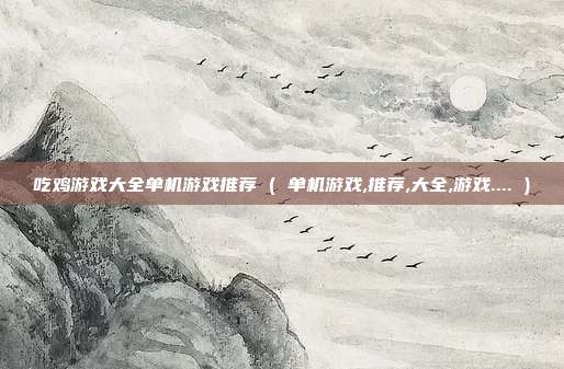 吃鸡游戏大全单机游戏推荐 ( 单机游戏,推荐,大全,游戏.... )