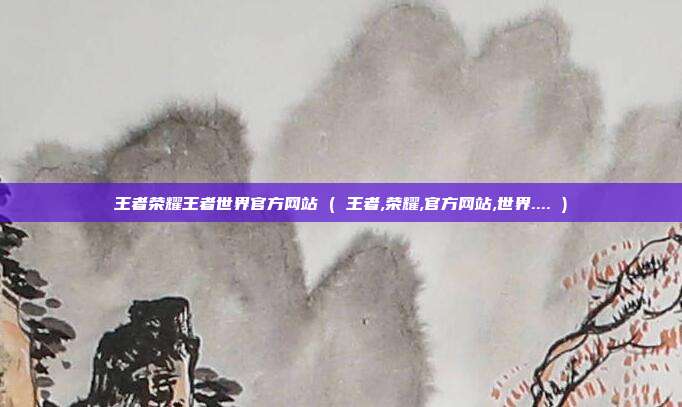 王者荣耀王者世界官方网站 ( 王者,荣耀,官方网站,世界.... )