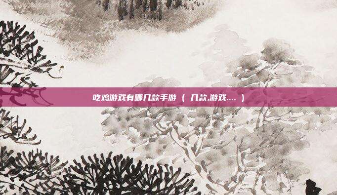 吃鸡游戏有哪几款手游 ( 几款,游戏.... )