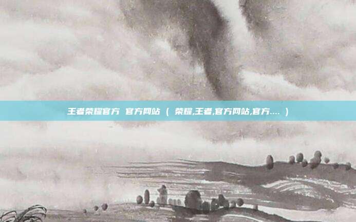 王者荣耀官方 官方网站 ( 荣耀,王者,官方网站,官方.... )