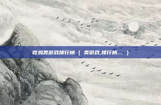 吃鸡类游戏排行榜 ( 类游戏,排行榜.... )