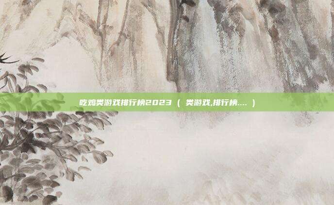 吃鸡类游戏排行榜2023 ( 类游戏,排行榜.... )
