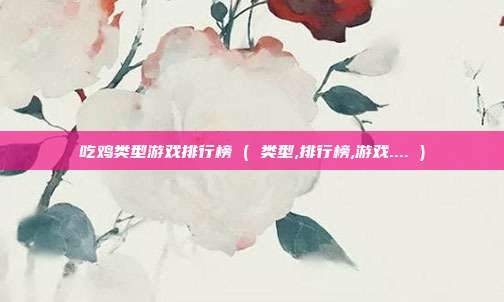 吃鸡类型游戏排行榜 ( 类型,排行榜,游戏.... )
