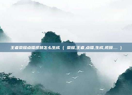 王者荣耀点播视频怎么生成 ( 荣耀,王者,点播,生成,视频.... )