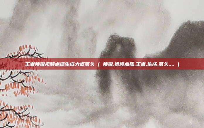 王者荣耀视频点播生成大概多久 ( 荣耀,视频点播,王者,生成,多久.... )