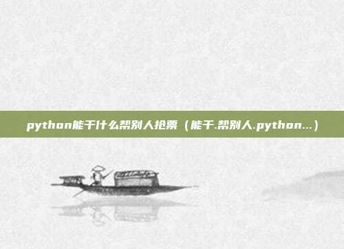 python能干什么帮别人抢票（能干.帮别人.python...）