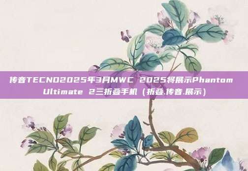 传音TECNO2025年3月MWC 2025将展示Phantom Ultimate 2三折叠手机（折叠.传音.展示）