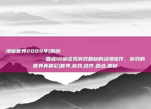 漫画世界2009年(原创
            盘点10部虚拟游戏题材的动漫佳作，游戏的世界真精彩)世界,游戏,佳作,盘点,题材