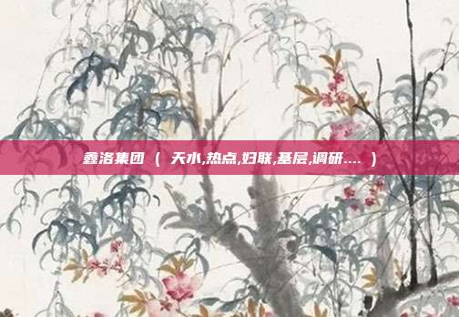 鑫洛集团 ( 天水,热点,妇联,基层,调研.... )