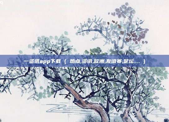 一资讯app下载 ( 热点,资讯,欧洲,友谊赛,足坛.... )