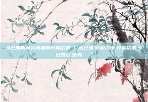 双色球新闻资讯最新开奖结果 ( 双色球,新闻资讯,开奖结果,今日热点,世界.... )