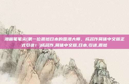 漫画笔笔尖(第一位震撼日本的国漫大师，成名作简体中文版正式引进！)成名作,简体中文版,日本,引进,震撼