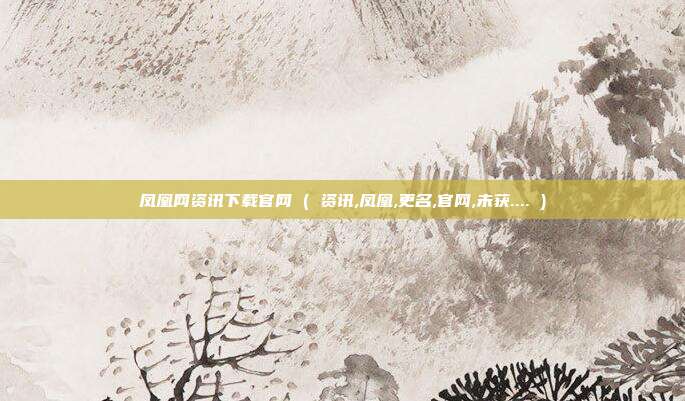 凤凰网资讯下载官网 ( 资讯,凤凰,更名,官网,未获.... )