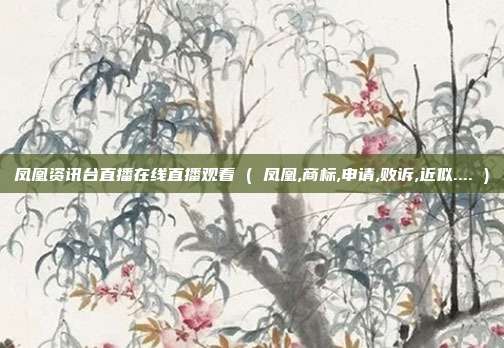 凤凰资讯台直播在线直播观看 ( 凤凰,商标,申请,败诉,近似.... )