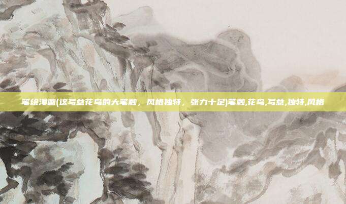 笔绘漫画(这写意花鸟的大笔触，风格独特，张力十足)笔触,花鸟,写意,独特,风格