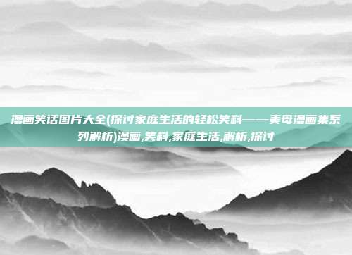 漫画笑话图片大全(探讨家庭生活的轻松笑料——美母漫画集系列解析)漫画,笑料,家庭生活,解析,探讨