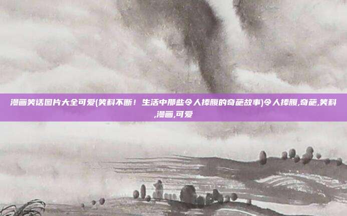漫画笑话图片大全可爱(笑料不断！生活中那些令人捧腹的奇葩故事)令人捧腹,奇葩,笑料,漫画,可爱