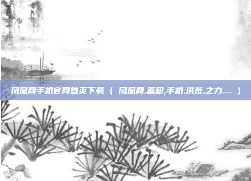 凤凰网手机官网首页下载 ( 凤凰网,蓄积,手机,洪荒,之力.... )