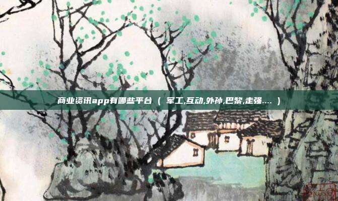 商业资讯app有哪些平台 ( 军工,互动,外孙,巴黎,走强.... )