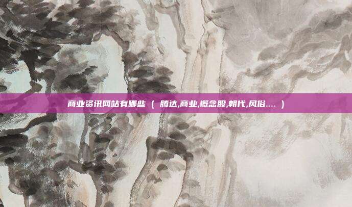 商业资讯网站有哪些 ( 腾达,商业,概念股,朝代,风俗.... )