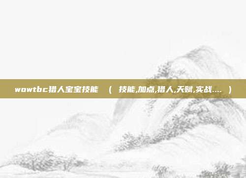 wowtbc猎人宝宝技能 （ 技能,加点,猎人,天赋,实战.... ）