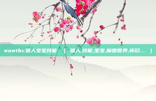 wowtbc猎人宝宝技能 （ 猎人,技能,宝宝,魔兽世界,怀旧.... ）