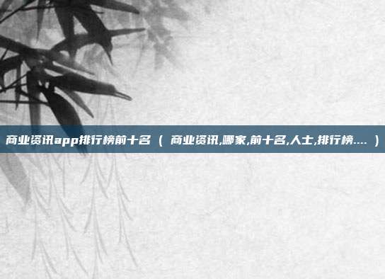 商业资讯app排行榜前十名 ( 商业资讯,哪家,前十名,人士,排行榜.... )