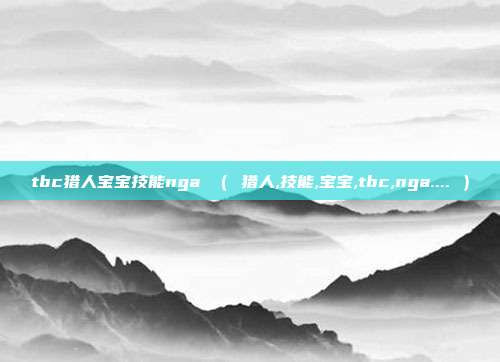 tbc猎人宝宝技能nga （ 猎人,技能,宝宝,tbc,nga.... ）
