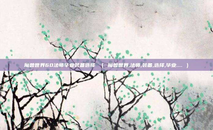 魔兽世界60法师毕业装备选择 （ 魔兽世界,法师,装备,选择,毕业.... ）