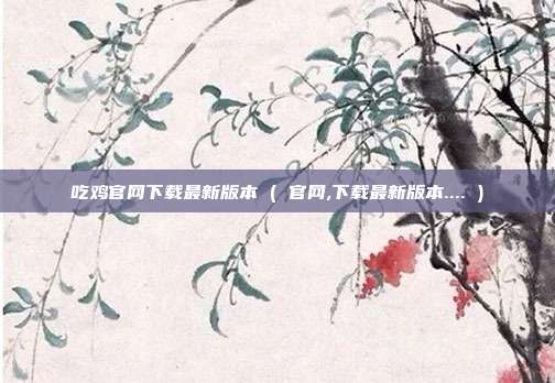 吃鸡官网下载最新版本 ( 官网,下载最新版本.... )