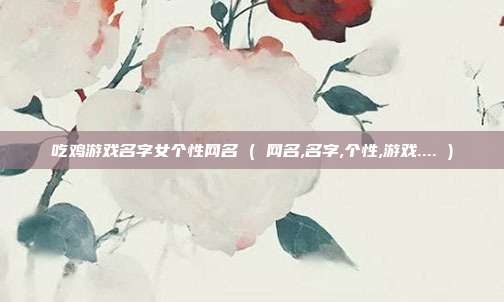 吃鸡游戏名字女个性网名 ( 网名,名字,个性,游戏.... )