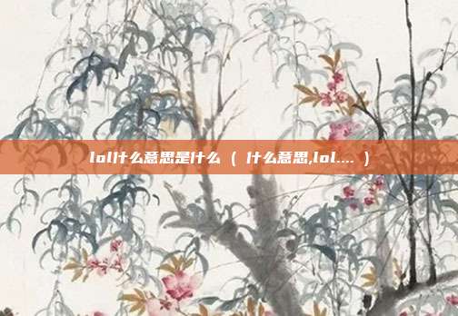 lol什么意思是什么 ( 什么意思,lol.... )