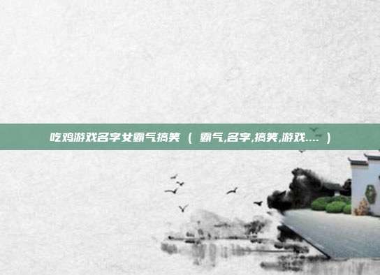 吃鸡游戏名字女霸气搞笑 ( 霸气,名字,搞笑,游戏.... )