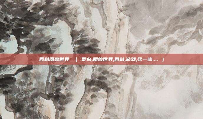 百科魔兽世界 （ 菜鸟,魔兽世界,百科,游戏,张一鸣.... ）