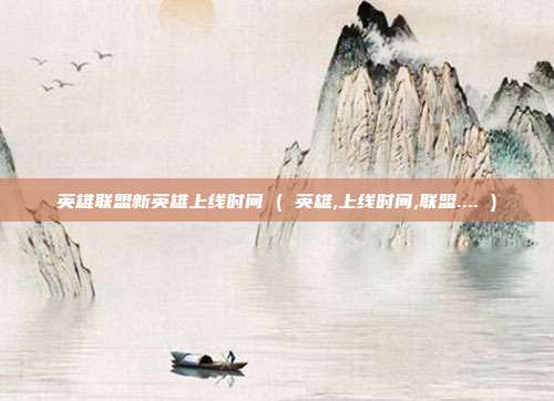 英雄联盟新英雄上线时间 ( 英雄,上线时间,联盟.... )