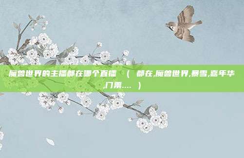 魔兽世界的主播都在哪个直播 ( 都在,魔兽世界,暴雪,嘉年华,门票.... )