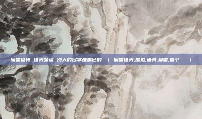 魔兽世界 世界频道 别人的名字是黑色的 （ 魔兽世界,虚拟,坐骑,暴雪,首个.... ）