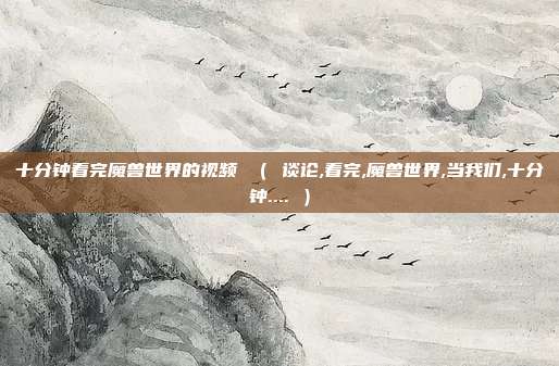 十分钟看完魔兽世界的视频 （ 谈论,看完,魔兽世界,当我们,十分钟.... ）